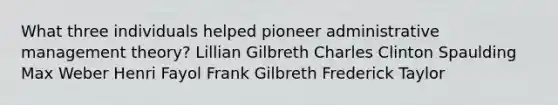 What three individuals helped pioneer administrative management theory? Lillian Gilbreth Charles Clinton Spaulding Max Weber Henri Fayol Frank Gilbreth Frederick Taylor