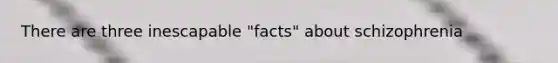 There are three inescapable "facts" about schizophrenia