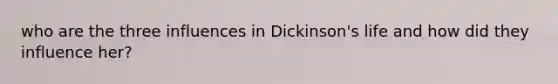 who are the three influences in Dickinson's life and how did they influence her?