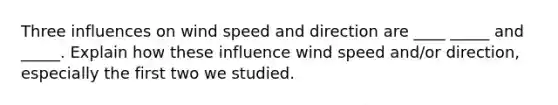 Three influences on wind speed and direction are ____ _____ and _____. Explain how these influence wind speed and/or direction, especially the first two we studied.