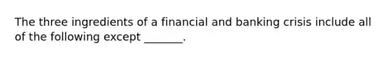 The three ingredients of a financial and banking crisis include all of the following except​ _______.