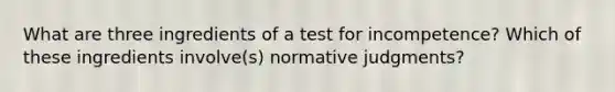 What are three ingredients of a test for incompetence? Which of these ingredients involve(s) normative judgments?