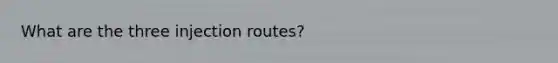 What are the three injection routes?