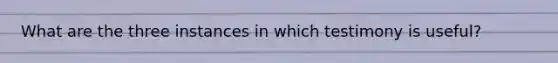 What are the three instances in which testimony is useful?