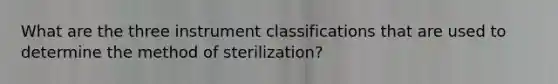 What are the three instrument classifications that are used to determine the method of sterilization?