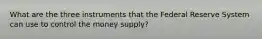 What are the three instruments that the Federal Reserve System can use to control the money supply?