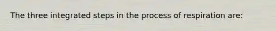 The three integrated steps in the process of respiration are: