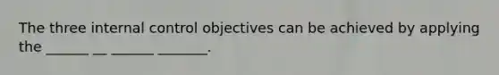 The three internal control objectives can be achieved by applying the ______ __ ______ _______.