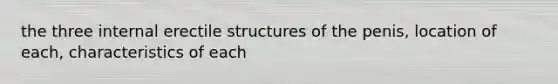 the three internal erectile structures of the penis, location of each, characteristics of each