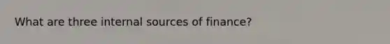 What are three internal sources of finance?