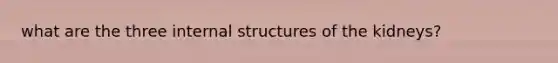 what are the three internal structures of the kidneys?