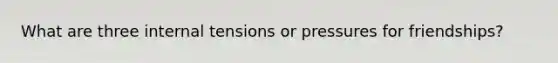 What are three internal tensions or pressures for friendships?