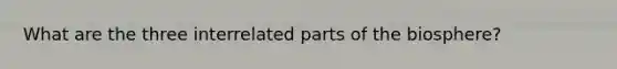 What are the three interrelated parts of the biosphere?