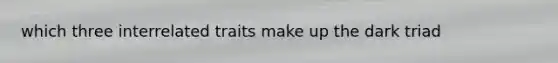 which three interrelated traits make up the dark triad
