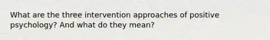 What are the three intervention approaches of positive psychology? And what do they mean?