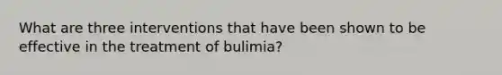 What are three interventions that have been shown to be effective in the treatment of bulimia?