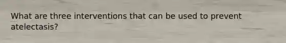 What are three interventions that can be used to prevent atelectasis?