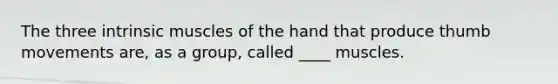 The three intrinsic muscles of the hand that produce thumb movements are, as a group, called ____ muscles.