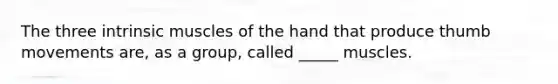 The three intrinsic muscles of the hand that produce thumb movements are, as a group, called _____ muscles.