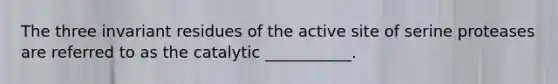 The three invariant residues of the active site of serine proteases are referred to as the catalytic ___________.