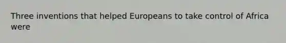 Three inventions that helped Europeans to take control of Africa were
