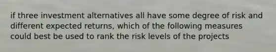 if three investment alternatives all have some degree of risk and different expected returns, which of the following measures could best be used to rank the risk levels of the projects