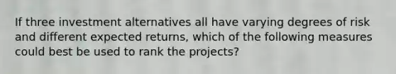 If three investment alternatives all have varying degrees of risk and different expected returns, which of the following measures could best be used to rank the projects?