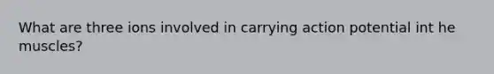 What are three ions involved in carrying action potential int he muscles?