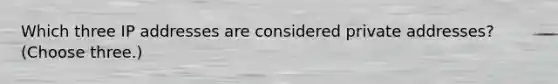 Which three IP addresses are considered private addresses? (Choose three.)