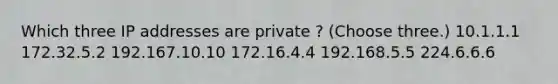 Which three IP addresses are private ? (Choose three.) 10.1.1.1 172.32.5.2 192.167.10.10 172.16.4.4 192.168.5.5 224.6.6.6