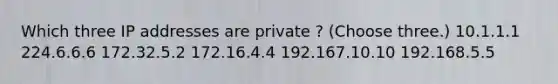 Which three IP addresses are private ? (Choose three.) 10.1.1.1 224.6.6.6 172.32.5.2 172.16.4.4 192.167.10.10 192.168.5.5