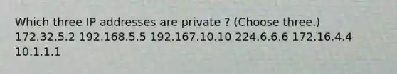 Which three IP addresses are private ? (Choose three.) 172.32.5.2 192.168.5.5 192.167.10.10 224.6.6.6 172.16.4.4 10.1.1.1