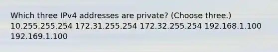 Which three IPv4 addresses are private? (Choose three.) 10.255.255.254 172.31.255.254 172.32.255.254 192.168.1.100 192.169.1.100