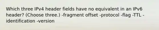 Which three IPv4 header fields have no equivalent in an IPv6 header? (Choose three.) -fragment offset -protocol -flag -TTL -identification -version