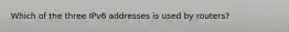 Which of the three IPv6 addresses is used by routers?