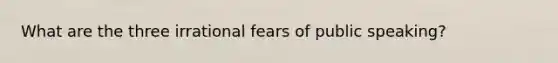 What are the three irrational fears of public speaking?