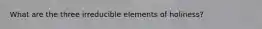 What are the three irreducible elements of holiness?
