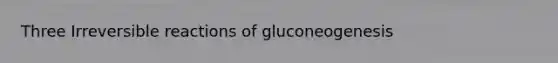 Three Irreversible reactions of gluconeogenesis