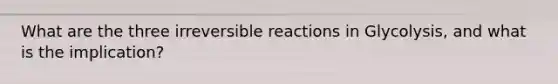 What are the three irreversible reactions in Glycolysis, and what is the implication?