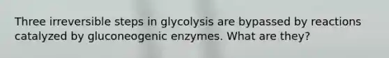 Three irreversible steps in glycolysis are bypassed by reactions catalyzed by gluconeogenic enzymes. What are they?