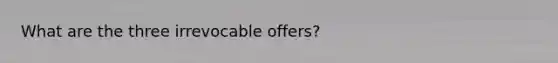 What are the three irrevocable offers?