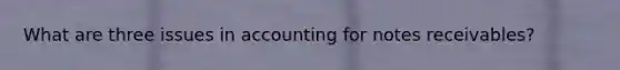 What are three issues in accounting for notes receivables?