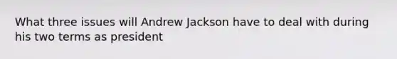 What three issues will Andrew Jackson have to deal with during his two terms as president