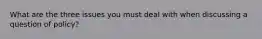 What are the three issues you must deal with when discussing a question of policy?