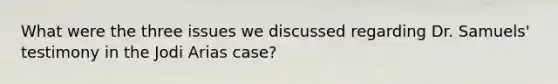 What were the three issues we discussed regarding Dr. Samuels' testimony in the Jodi Arias case?