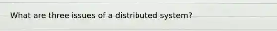 What are three issues of a distributed system?