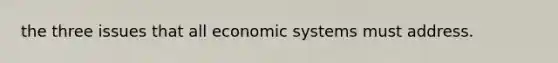 the three issues that all economic systems must address.