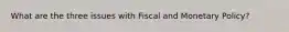 What are the three issues with Fiscal and Monetary Policy?