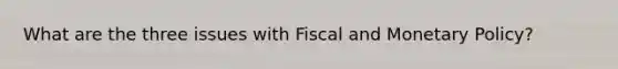 What are the three issues with Fiscal and Monetary Policy?