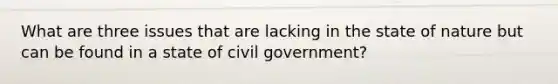 What are three issues that are lacking in the state of nature but can be found in a state of civil government?